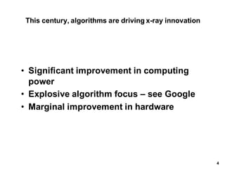 This*century,*algorithms*are*driving*x.ray*innovation
• Significant*improvement*in*computing*
power
• Explosive*algorithm*focus*– see*Google
• Marginal*improvement*in*hardware
4
 