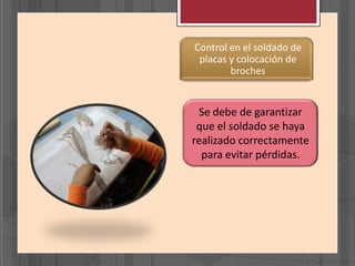 Control en el soldado de
placas y colocación de
broches
Se debe de garantizar
que el soldado se haya
realizado correctamente
para evitar pérdidas.
 