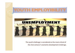 The youth challenge is considered as the most critical of
the 21st century‟s economic development challenge.
 