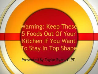 Warning: Keep These 5 Foods Out Of Your Kitchen If You Want To Stay In Top Shape Presented By Taylor Ryan, C-PT 