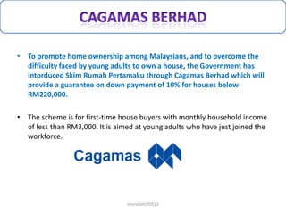 • To promote home ownership among Malaysians, and to overcome the
difficulty faced by young adults to own a house, the Gov...