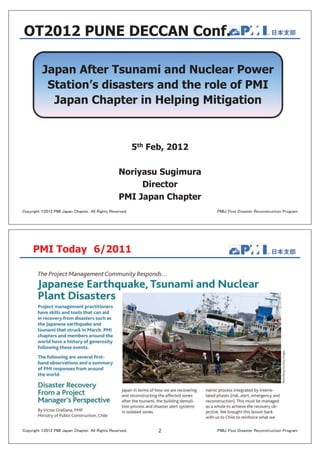 Japan After Tsunami and Nuclear Power
Station’s disasters and the role of PMI
Japan Chapter in Helping Mitigation
5th Feb, 2012
Noriyasu Sugimura
Director
PMI Japan Chapter
OT2012 PUNE DECCAN Conf.
PMI Today 6/2011
2
 