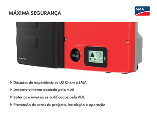 Décadas de experiência da LG Chem e SMA
Desenvolvimento apoiado pela VDE
Baterias e inversores certificados pela VDE
Prevenção de erros de projecto, instalação e operação
MÁXIMA SEGURANÇA
 