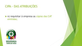 CIPA - DAS ATRIBUIÇÕES
 n) requisitar à empresa as cópias das CAT
emitidas;
 