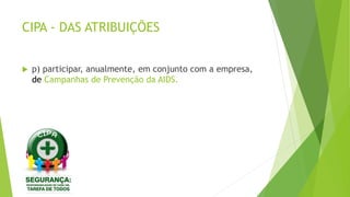 CIPA - DAS ATRIBUIÇÕES
 p) participar, anualmente, em conjunto com a empresa,
de Campanhas de Prevenção da AIDS.
 