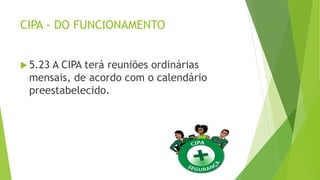 CIPA - DO FUNCIONAMENTO
 5.23 A CIPA terá reuniões ordinárias
mensais, de acordo com o calendário
preestabelecido.
 