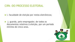CIPA -DO PROCESSO ELEITORAL
 i. faculdade de eleição por meios eletrônicos;
 j. guarda, pelo empregador, de todos os
documentos relativos à eleição, por um período
mínimo de cinco anos.
 