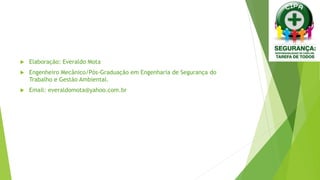  Elaboração: Everaldo Mota
 Engenheiro Mecânico/Pós-Graduação em Engenharia de Segurança do
Trabalho e Gestão Ambiental.
 Email: everaldomota@yahoo.com.br
 