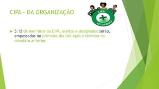 CIPA - DA ORGANIZAÇÃO
 5.12 Os membros da CIPA, eleitos e designados serão,
empossados no primeiro dia útil após o término do
mandato anterior.
 
