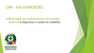 CIPA - DAS ATRIBUIÇÕES
 f) divulgar aos trabalhadores informações
relativas à segurança e saúde no trabalho;
 