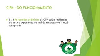 CIPA - DO FUNCIONAMENTO
 5.24 As reuniões ordinárias da CIPA serão realizadas
durante o expediente normal da empresa e em local
apropriado.
 