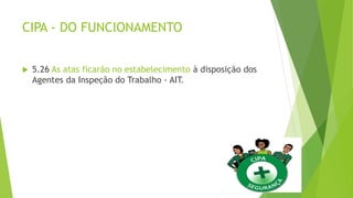 CIPA - DO FUNCIONAMENTO
 5.26 As atas ficarão no estabelecimento à disposição dos
Agentes da Inspeção do Trabalho - AIT.
 