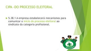 CIPA -DO PROCESSO ELEITORAL
 5.38.1 A empresa estabelecerá mecanismos para
comunicar o início do processo eleitoral ao
sindicato da categoria profissional.
 