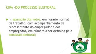 CIPA -DO PROCESSO ELEITORAL
 h. apuração dos votos, em horário normal
de trabalho, com acompanhamento de
representante do empregador e dos
empregados, em número a ser definido pela
comissão eleitoral;
 