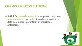 CIPA -DO PROCESSO ELEITORAL
 5.42.2 Em caso de anulação a empresa convocará
nova eleição no prazo de cinco dias, a contar da
data de ciência , garantidas as inscrições
anteriores.
 