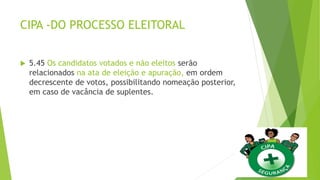 CIPA -DO PROCESSO ELEITORAL
 5.45 Os candidatos votados e não eleitos serão
relacionados na ata de eleição e apuração, em ordem
decrescente de votos, possibilitando nomeação posterior,
em caso de vacância de suplentes.
 