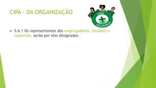 CIPA - DA ORGANIZAÇÃO
 5.6.1 Os representantes dos empregadores, titulares e
suplentes, serão por eles designados.
 