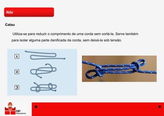 Utiliza-se para reduzir o comprimento de uma corda sem cortá-la. Serve também
para isolar alguma parte danificada da corda, sem deixá-la sob tensão.
Nós
Catau
 