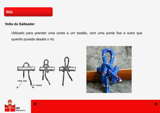 Utilizado para prender uma corda a um bastão, com uma ponta fixa e outra que
quando puxada desata o nó.
Nós
Volta do Salteador
 