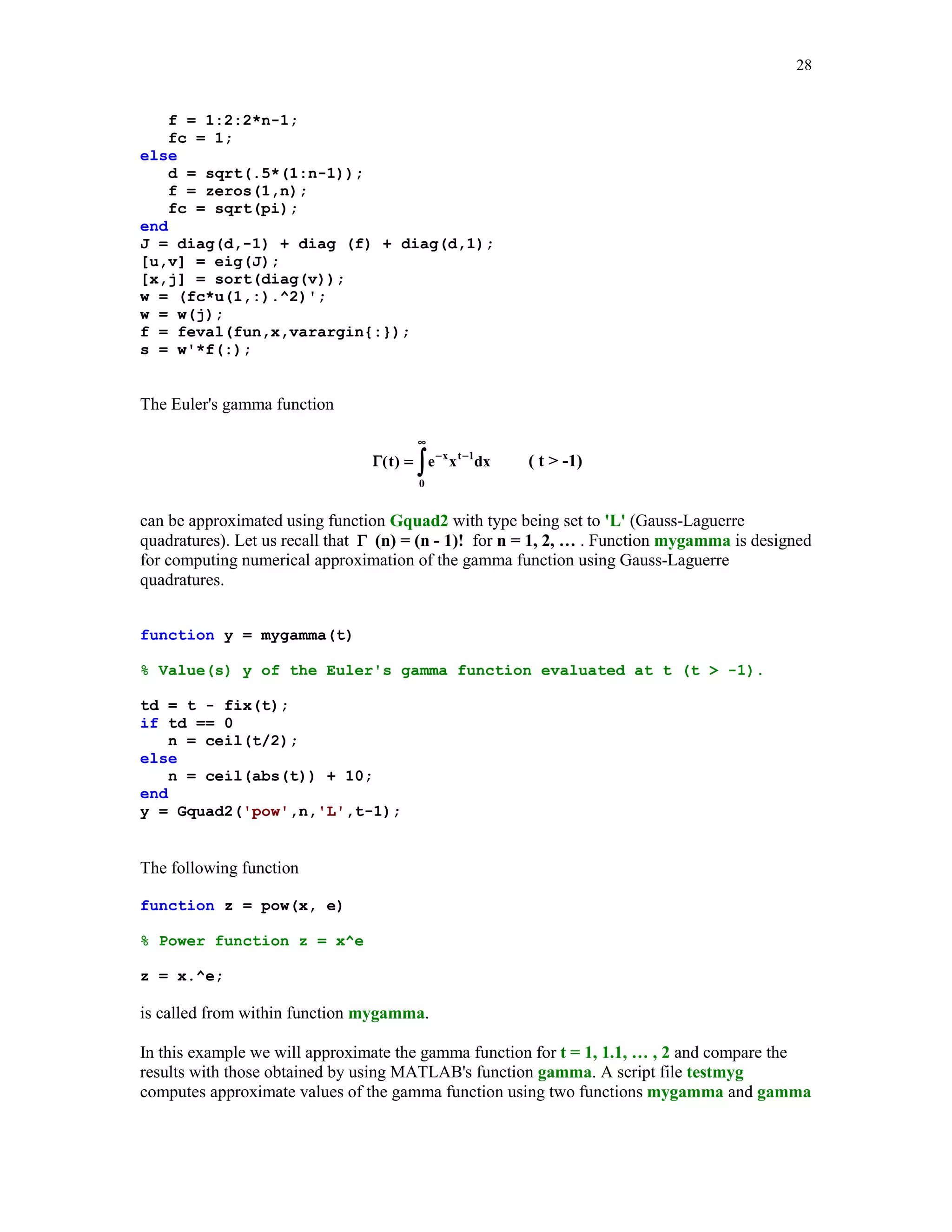 25

f
V
V
w
w
x
x
s
s

=
=
=
=
=
=
=
=
=

1./(1:n);
Vander(x);
rot90(V);
Vf';
(b-a)*w;
a + (b-a)*x;
x';
feval(fun,x,varargin{:});
w'*s;

In this example the error function Erf(x) , where
Erf(x) =

2

π

x

∫

e − t dt
2

0

will be approximated at x = 1 using the closed Newton – Cotes quadrature formulas wit n = 2
(Trapezoidal Rule), n = 3 (Simpson's Rule), and n = 4 (Boole's Rule). The integrand of the last
integral is evaluated using function exp2
function w = exp2(x)
% The weight function w of the Gauss-Hermite quadrarure formula.
w = exp(-x.^2);

approx_v = [];
for n =2:4
approx_v = [approx_v; (2/sqrt(pi))*cNCqf('exp2', 0, 1, n)];
end

approx_v
approx_v =
0.77174333225805
0.84310283004298
0.84289057143172

For comparison, using MATLAB's built - in function erf we obtain the following approximate
value of the error function at x = 1
exact_v = erf(1)
exact_v =
0.84270079294971

 