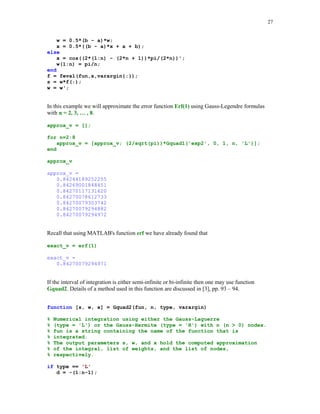24

The exact value of the integral in question is
exact = log(2) + pi/4
exact =
1.47854534395739

The relative errors in the computed approximations q and q8 are
rel_errors = [abs(q – exact)/exact; abs(q8 – exact)/exact]
rel_errors =
1.0e-004 *
0.14174663036002
0.00000000380400

5.4.2

Newton – Cotes quadrature formulas

One of the oldest method for computing the approximate value of the definite integral over the
interval [a, b] was proposed by Newton and Cotes. The nodes of the Newton – Cotes formulas
are chosen to be evenly spaced in the interval of integration. There are two types of the Newton –
Cotes formulas the closed and the open formulas. In the first case the endpoints of the interval of
integration are included in the sets of nodes whereas in the open formulas they are not. The
weights {wk} are determined by requiring that the quadrature formula is exact for polynomials of
a highest possible degree.
Let us discuss briefly the Newton – Cotes formulas of the closed type. The nodes of the n – point
formula are defined as follows xk = a + (k – 1)h, k = 1, 2, … , n, where h = (b – a)/(n – 1),
n  1. The weights of the quadrature formula are determined from the conditions that the
following equations are satisfied for the monomials f(x) = 1, x, … xn - 1
b

∫
a

f ( x )dx =

n

∑ w f (x
k

k)

k =1

function [s, w, x] = cNCqf(fun, a, b, n, varargin)
%
%
%
%
%
%
%

Numerical approximation s of the definite integral of
f(x). fun is a string containing the name of the integrand f(x).
Integration is over the interval [a, b].
Method used:
n-point closed Newton-Cotes quadrature formula.
The weights and the nodes of the quadrature formula
are stored in vectors w and x, respectively.

if n  2
error(' Number of nodes must be greater than 1')
end
x = (0:n-1)/(n-1);

 
