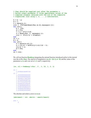 27

w = 0.5*(b - a)*w;
x = 0.5*((b - a)*x + a + b);
else
x = cos((2*(1:n) - (2*n + 1))*pi/(2*n))';
w(1:n) = pi/n;
end
f = feval(fun,x,varargin{:});
s = w*f(:);
w = w';

In this example we will approximate the error function Erf(1) using Gauss-Legendre formulas
with n = 2, 3, … , 8.
approx_v = [];
for n=2:8
approx_v = [approx_v; (2/sqrt(pi))*Gquad1('exp2', 0, 1, n, 'L')];
end
approx_v
approx_v =
0.84244189252255
0.84269001848451
0.84270117131620
0.84270078612733
0.84270079303742
0.84270079294882
0.84270079294972

Recall that using MATLAB's function erf we have already found that
exact_v = erf(1)
exact_v =
0.84270079294971

If the interval of integration is either semi-infinite or bi-infinite then one may use function
Gquad2. Details of a method used in this function are discussed in [3], pp. 93 – 94.
function [s, w, x] = Gquad2(fun, n, type, varargin)
%
%
%
%
%
%
%

Numerical integration using either the Gauss-Laguerre
(type = 'L') or the Gauss-Hermite (type = 'H') with n (n  0) nodes.
fun is a string containing the name of the function that is
integrated.
The output parameters s, w, and x hold the computed approximation
of the integral, list of weights, and the list of nodes,
respectively.

if type == 'L'
d = -(1:n-1);

 