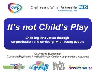 It’s not Child’s Play
Enabling innovation through
co-production and co-design with young people
Dr. Anushta Sivananthan
Consultant Psychiatrist / Medical Director Quality, Compliance and Assurance
 