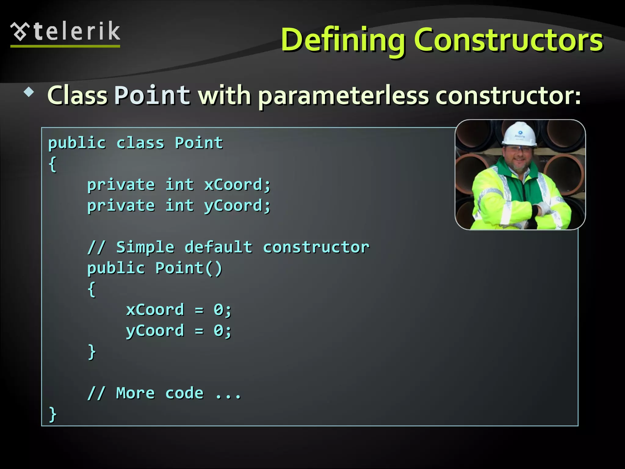 Defining ConstructorsDefining Constructors public class Pointpublic class Point {{ private int xCoord;private int xCoord; private int yCoord;private int yCoord; // Simple default constructor// Simple default constructor public Point()public Point() {{ xCoord = 0;xCoord = 0; yCoord = 0;yCoord = 0; }} // More code ...// More code ... }}  ClassClass PointPoint with parameterless constructor:with parameterless constructor: 