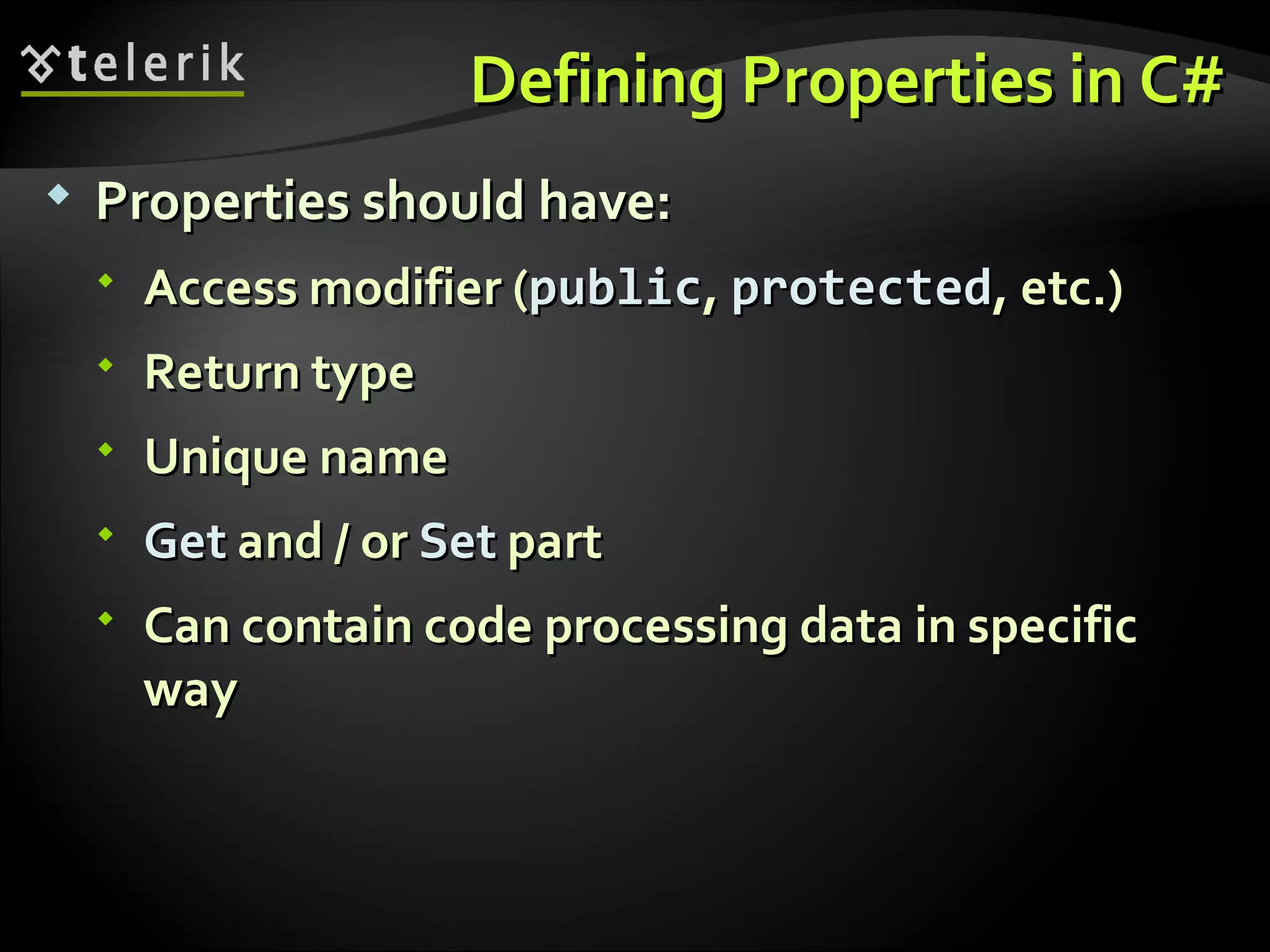 Defining Properties in C#Defining Properties in C#  Properties should have:Properties should have:  Access modifier (Access modifier (publicpublic,, protectedprotected, etc.), etc.)  Return typeReturn type  Unique nameUnique name  GetGet and / orand / or SetSet partpart  Can contain code processing data in specificCan contain code processing data in specific wayway 