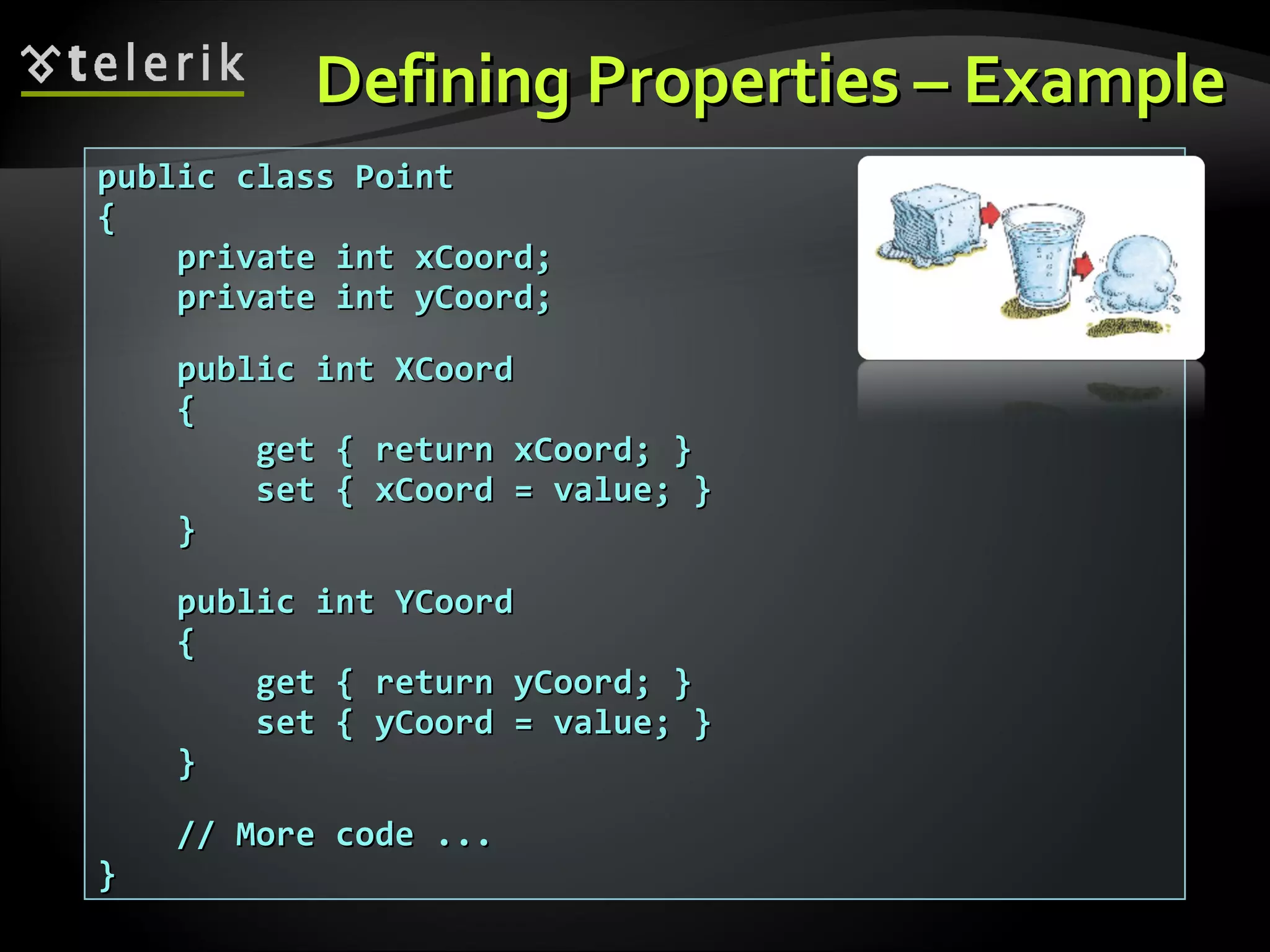 Defining Properties – ExampleDefining Properties – Example public class Pointpublic class Point {{ private int xCoord;private int xCoord; private int yCoord;private int yCoord; public int XCoordpublic int XCoord {{ get { return xCoord; }get { return xCoord; } set { xCoord = value; }set { xCoord = value; } }} public int YCoordpublic int YCoord {{ get { return yCoord; }get { return yCoord; } set { yCoord = value; }set { yCoord = value; } }} // More code ...// More code ... }} 