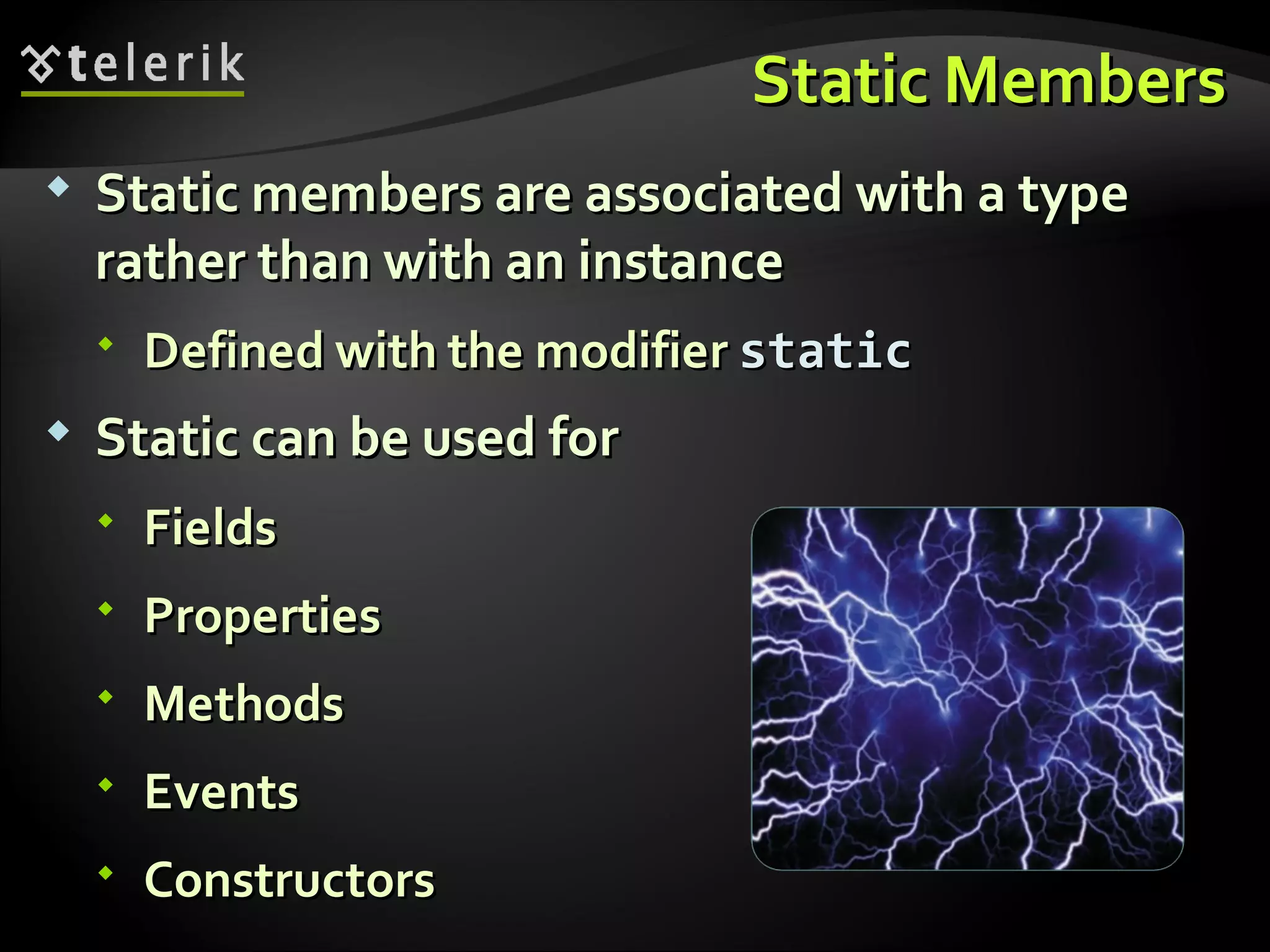 Static MembersStatic Members  Static members are associated with a typeStatic members are associated with a type rather than with an instancerather than with an instance  Defined with the modifierDefined with the modifier staticstatic  Static can be used forStatic can be used for  FieldsFields  PropertiesProperties  MethodsMethods  EventsEvents  ConstructorsConstructors 