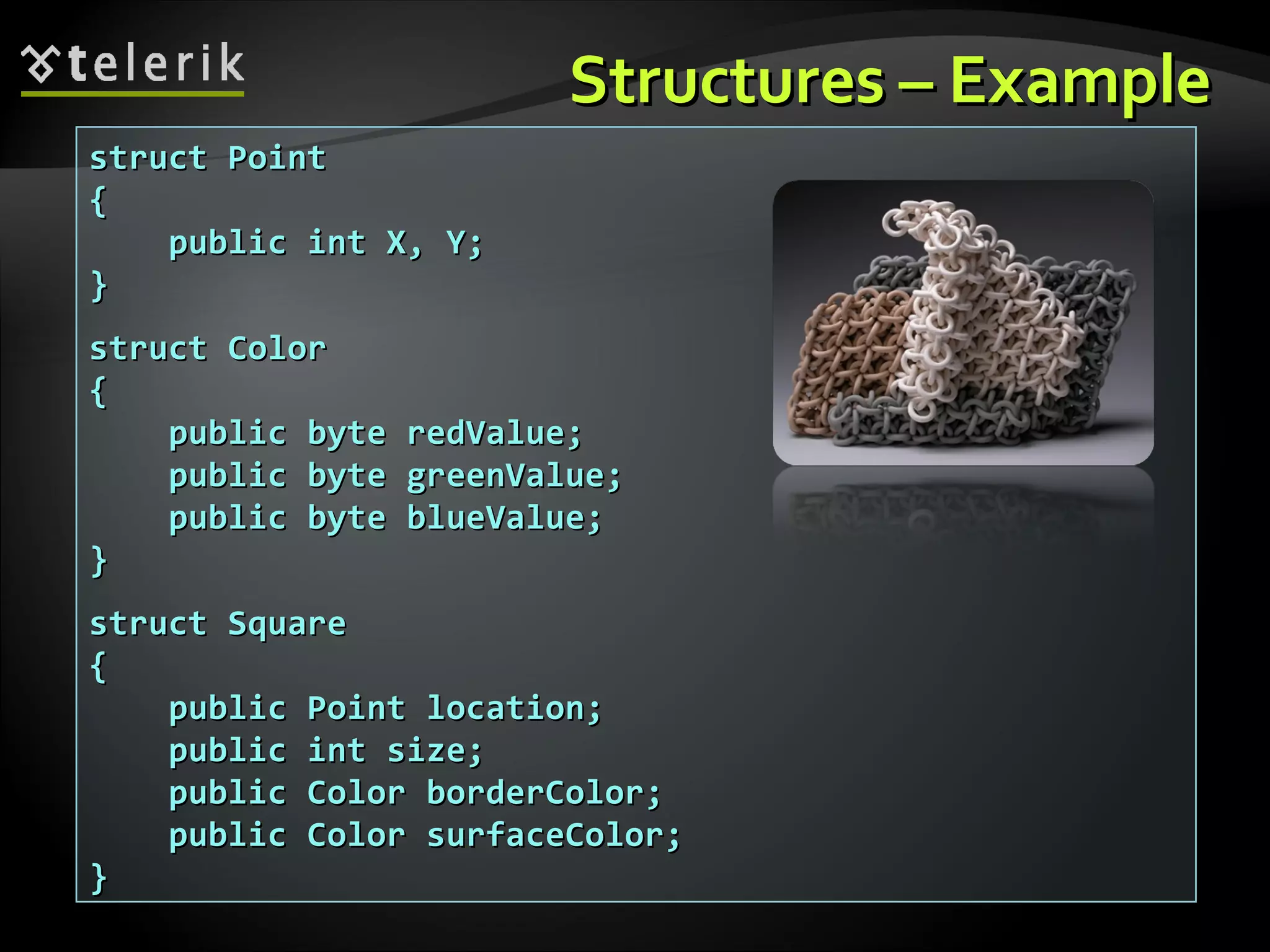 StructuresStructures –– ExampleExample struct Pointstruct Point {{ public int X, Y;public int X, Y; }} struct Colorstruct Color {{ public byte redValue;public byte redValue; public byte greenValue;public byte greenValue; public byte blueValue;public byte blueValue; }} struct Squarestruct Square {{ public Point location;public Point location; public int size;public int size; public Color borderColor;public Color borderColor; public Color surfaceColor;public Color surfaceColor; }} 