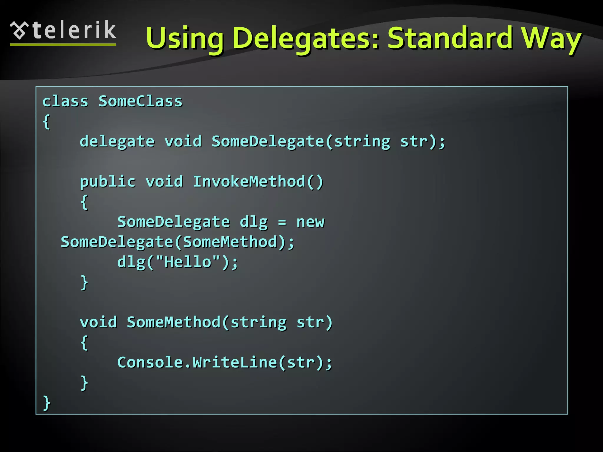 Using Delegates: Standard WayUsing Delegates: Standard Way class SomeClassclass SomeClass {{ delegate void SomeDelegate(string str);delegate void SomeDelegate(string str); public void InvokeMethod()public void InvokeMethod() {{ SomeDelegate dlg = newSomeDelegate dlg = new SomeDelegate(SomeMethod);SomeDelegate(SomeMethod); dlg("Hello");dlg("Hello"); }} void SomeMethod(string str)void SomeMethod(string str) {{ Console.WriteLine(str);Console.WriteLine(str); }} }} 
