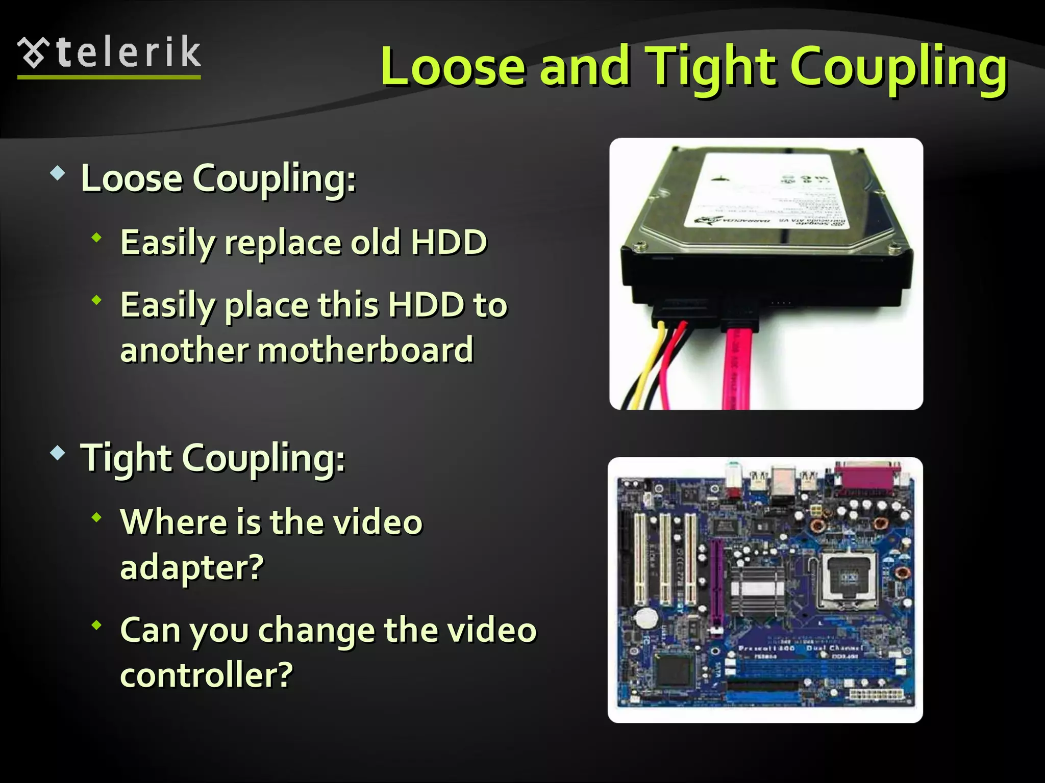 Loose and Tight CouplingLoose and Tight Coupling  Loose Coupling:Loose Coupling:  Easily replace old HDDEasily replace old HDD  Easily place this HDD toEasily place this HDD to another motherboardanother motherboard  Tight Coupling:Tight Coupling:  Where is the videoWhere is the video adapter?adapter?  Can you change the videoCan you change the video controller?controller? 