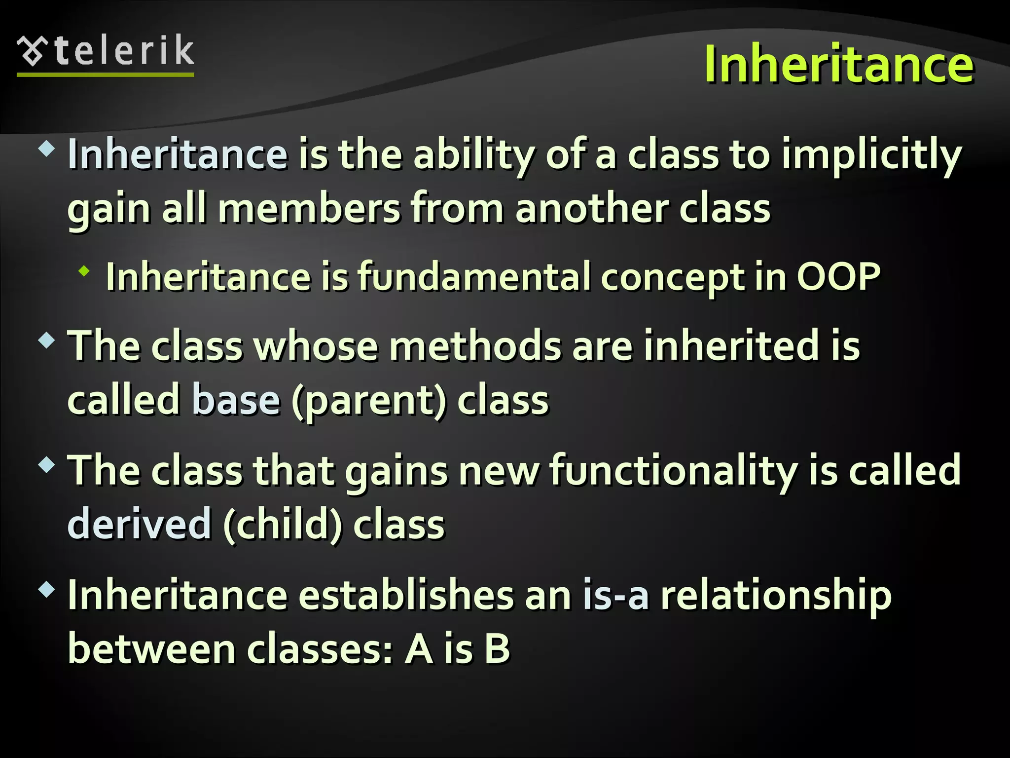 InheritanceInheritance  InheritanceInheritance is the ability of a class to implicitlyis the ability of a class to implicitly gain all members from another classgain all members from another class  Inheritance is fundamental concept in OOPInheritance is fundamental concept in OOP  The class whose methods are inherited isThe class whose methods are inherited is calledcalled basebase (parent) class(parent) class  The class that gains newThe class that gains new functionalityfunctionality is calledis called derivedderived (child) class(child) class  InheritanceInheritance establishes anestablishes an is-ais-a relationshiprelationship between classes: A is Bbetween classes: A is B 