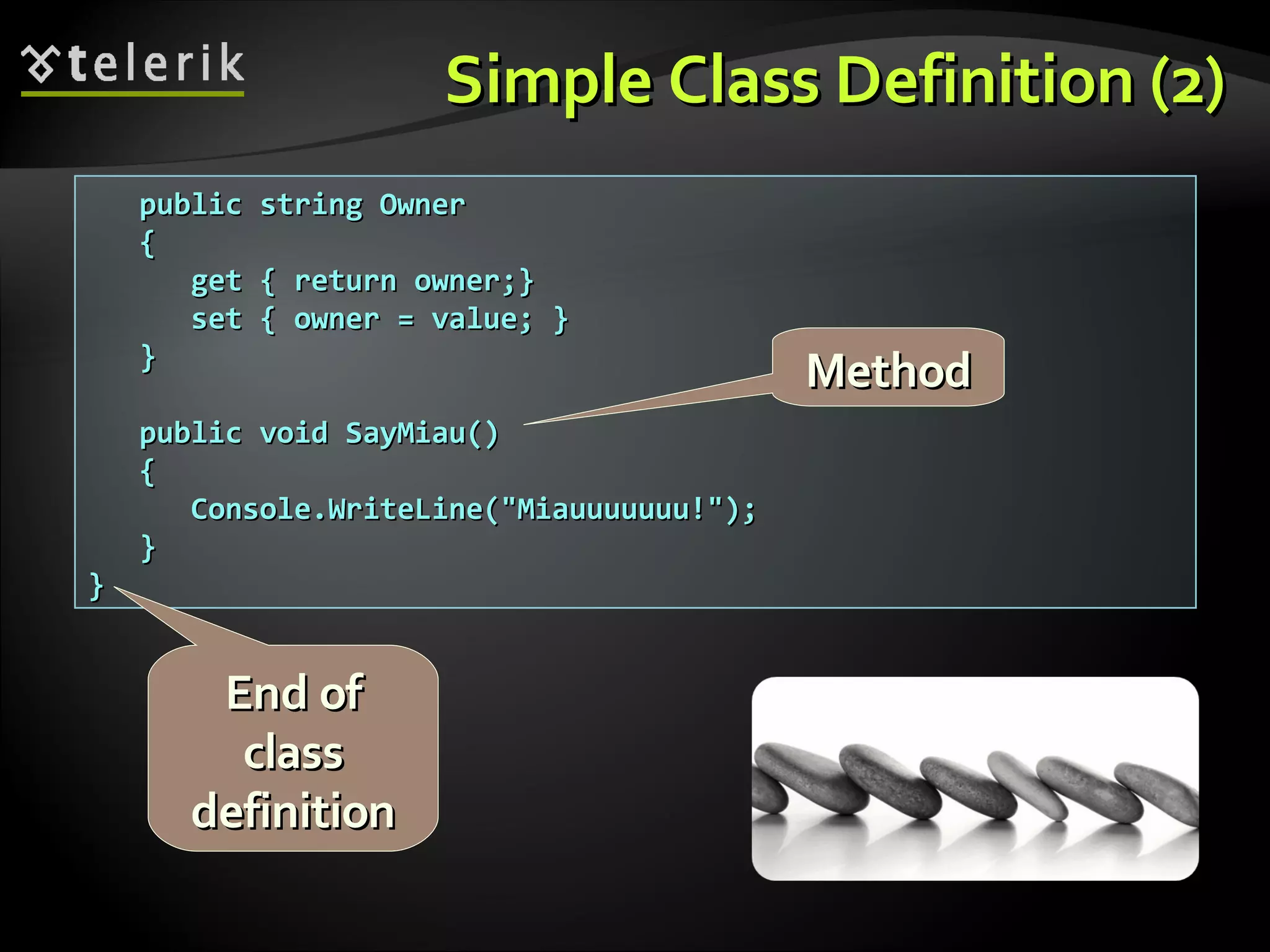 Simple Class Definition (2)Simple Class Definition (2) public string Ownerpublic string Owner {{ get { return owner;}get { return owner;} set { owner = value; }set { owner = value; } }} public void SayMiau()public void SayMiau() {{ Console.WriteLine("Miauuuuuuu!");Console.WriteLine("Miauuuuuuu!"); }} }} MethodMethod End ofEnd of classclass definitiondefinition 