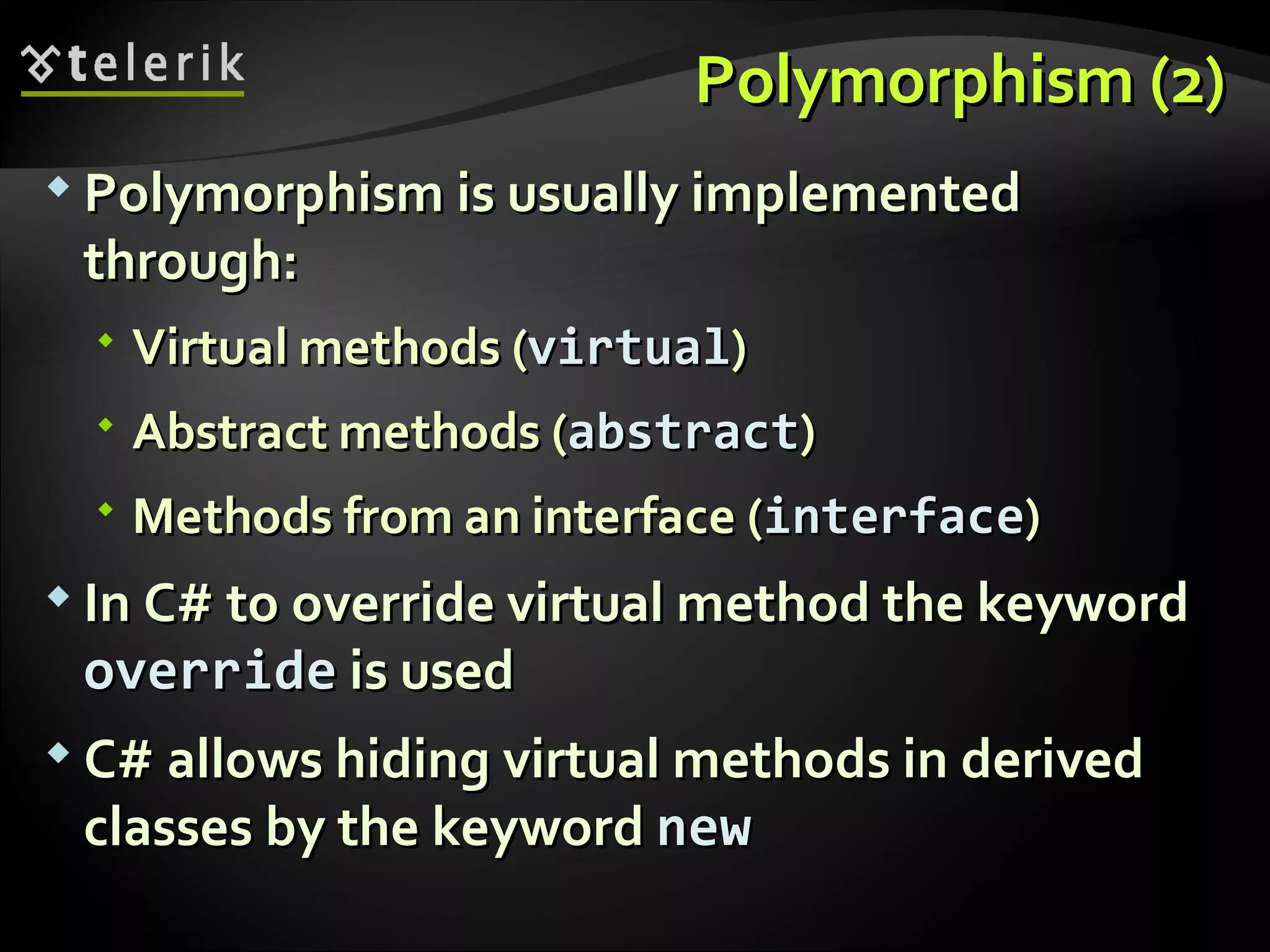 Polymorphism (2)Polymorphism (2)  PolymorphismPolymorphism is usuallyis usually implementedimplemented through:through:  Virtual methods (Virtual methods (virtualvirtual))  Abstract methodsAbstract methods ((abstractabstract))  Methods from an interfaceMethods from an interface ((interfaceinterface))  InIn C# to override virtual method the keywordC# to override virtual method the keyword overrideoverride is usedis used  C#C# allows hiding virtual methods in derivedallows hiding virtual methods in derived classes by the keywordclasses by the keyword newnew 