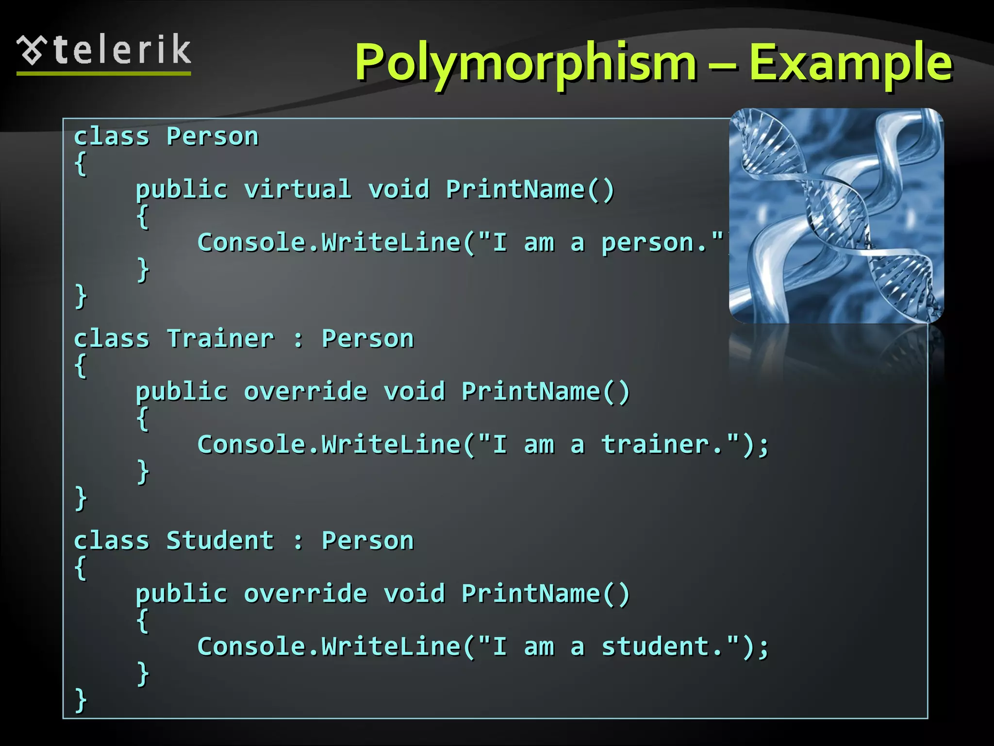 PolymorphismPolymorphism –– ExampleExample class Personclass Person {{ public virtual void PrintName()public virtual void PrintName() {{ Console.WriteLine("I am a person.");Console.WriteLine("I am a person."); }} }} class Trainer : Personclass Trainer : Person {{ public override void PrintName()public override void PrintName() {{ Console.WriteLine("I am a trainer.");Console.WriteLine("I am a trainer."); }} }} class Student : Personclass Student : Person {{ public override void PrintName()public override void PrintName() {{ Console.WriteLine("I am a student.");Console.WriteLine("I am a student."); }} }} 