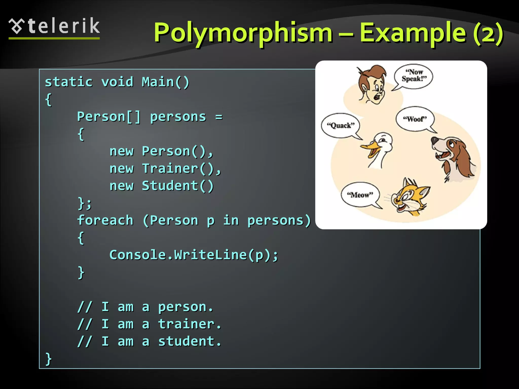 PolymorphismPolymorphism –– Example (2)Example (2) static void Main()static void Main() {{ Person[] persons =Person[] persons = {{ new Person(),new Person(), new Trainer(),new Trainer(), new Student()new Student() };}; foreach (Person p in persons)foreach (Person p in persons) {{ Console.WriteLine(p);Console.WriteLine(p); }} // I am a person.// I am a person. // I am a trainer.// I am a trainer. // I am a student.// I am a student. }} 