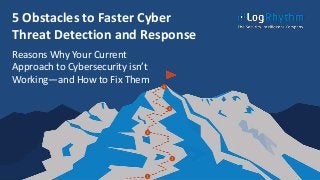 5 Obstacles to Faster Cyber
Threat Detection and Response
Reasons Why Your Current
Approach to Cybersecurity isn’t
Working—and How to Fix Them
 