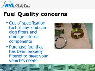 Fuel Quality concerns Out of specification fuel of any kind can clog filters and damage internal components Purchase fuel that has been properly filtered to meet your vehicle’s needs 