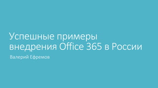 Успешные примеры
внедрения Office 365 в России
Валерий Ефремов
 