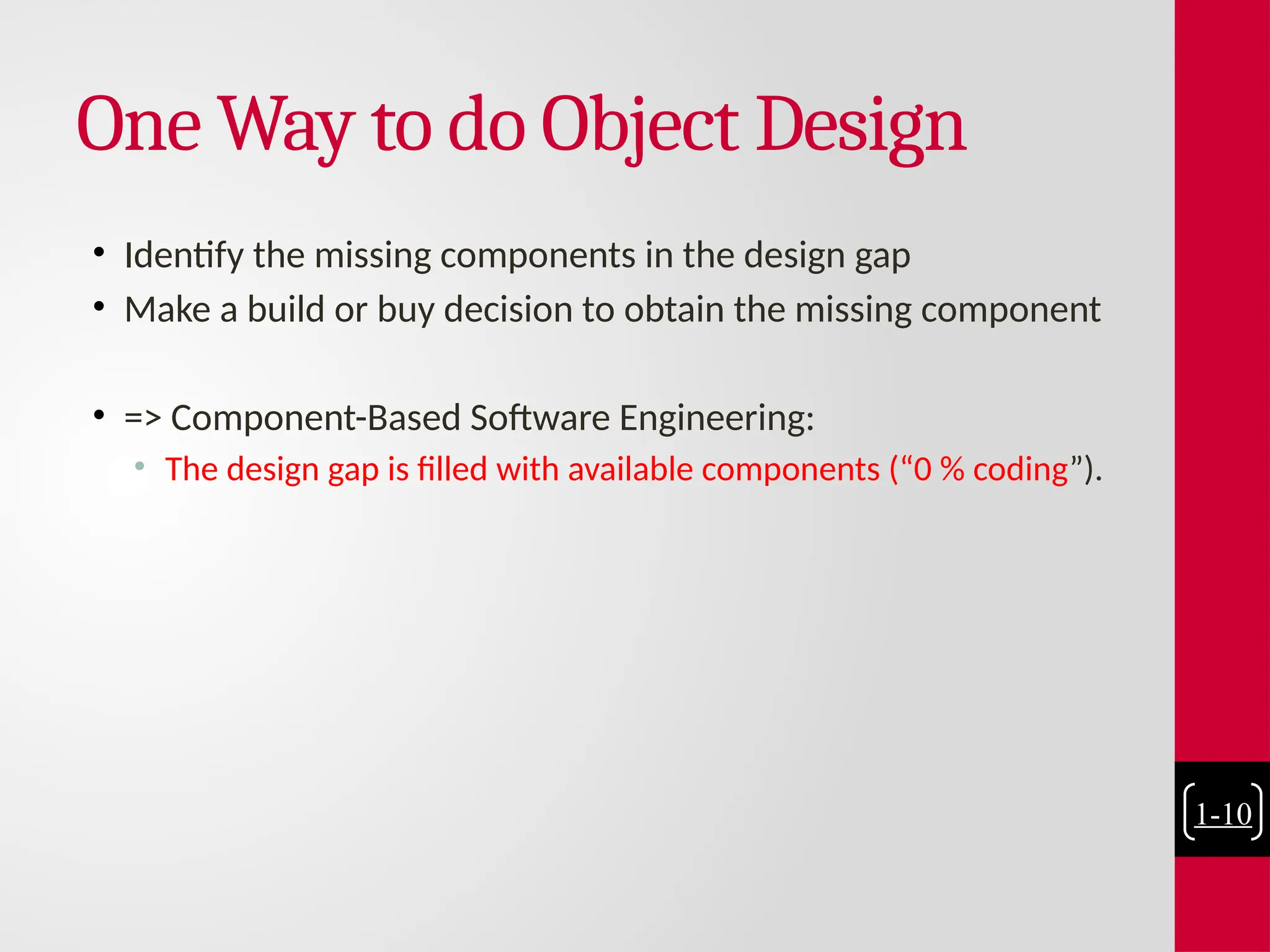 One Way to do Object Design
• Identify the missing components in the design gap
• Make a build or buy decision to obtain the missing component
• => Component-Based Software Engineering:
• The design gap is filled with available components (“0 % coding”).
1-10
 