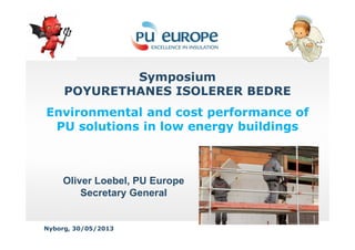 Symposium
POYURETHANES ISOLERER BEDRE
Environmental and cost performance of
PU solutions in low energy buildings
Nyborg, 30/05/2013
Oliver Loebel, PU Europe
Secretary General
PU solutions in low energy buildings
 