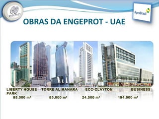 OBRAS DA ENGEPROT - UAE




LIBERTY HOUSE   TORRE AL MANARA    ECC-CLAYTON         BUSINESS
PARK
   85,000 m²       85,000 m²      24,500 m²      194,000 m²
 