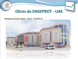                Obras da ENGEPROT - UAE
    Shopping Center Oasis - Área: 110,000 m²
 
