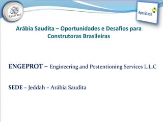 Arábia Saudita – Oportunidades e Desafios para
             Construtoras Brasileiras



ENGEPROT – Engineering and Postentioning Services L.L.C


SEDE – Jeddah – Arábia Saudita
 