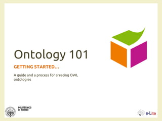 Ontology 101
GETTING STARTED…
A guide and a process for creating OWL
ontologies
 