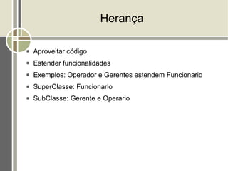 Herança

●   Aproveitar código
●   Estender funcionalidades
●   Exemplos: Operador e Gerentes estendem Funcionario
●   SuperClasse: Funcionario
●   SubClasse: Gerente e Operario
 