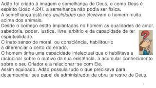 Adão foi criado à imagem e semelhança de Deus, e como Deus é
espírito (João 4.24), a semelhança não podia ser física.
A se...